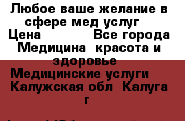 Любое ваше желание в сфере мед.услуг. › Цена ­ 1 100 - Все города Медицина, красота и здоровье » Медицинские услуги   . Калужская обл.,Калуга г.